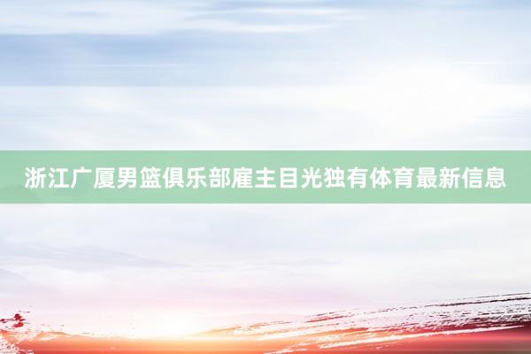 浙江广厦男篮俱乐部雇主目光独有体育最新信息