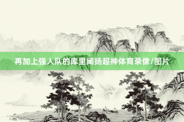再加上强人队的库里阐扬超神体育录像/图片