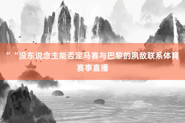 ”“没东说念主能否定马赛与巴黎的夙敌联系体育赛事直播