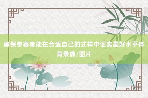 确保参赛者能在合适自己的式样中证实最好水平体育录像/图片