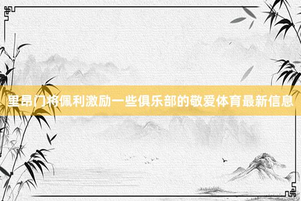 里昂门将佩利激励一些俱乐部的敬爱体育最新信息