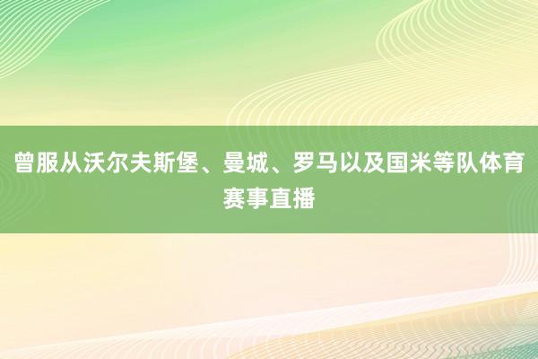 曾服从沃尔夫斯堡、曼城、罗马以及国米等队体育赛事直播