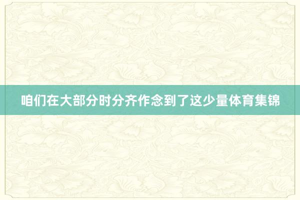 咱们在大部分时分齐作念到了这少量体育集锦