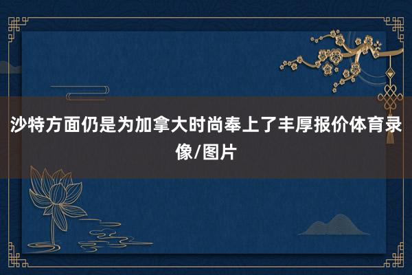 沙特方面仍是为加拿大时尚奉上了丰厚报价体育录像/图片