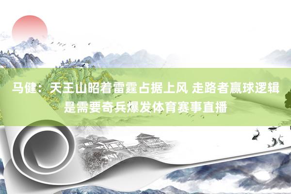 马健：天王山昭着雷霆占据上风 走路者赢球逻辑是需要奇兵爆发体育赛事直播
