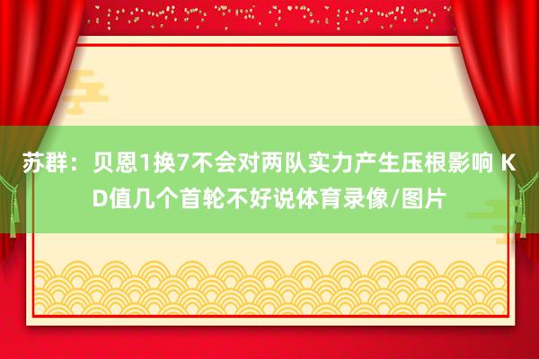 苏群：贝恩1换7不会对两队实力产生压根影响 KD值几个首轮不好说体育录像/图片