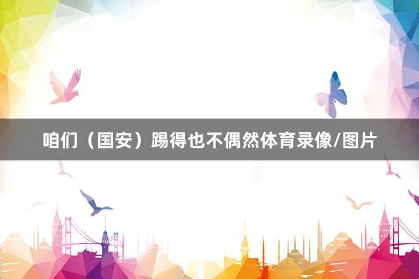 咱们（国安）踢得也不偶然体育录像/图片