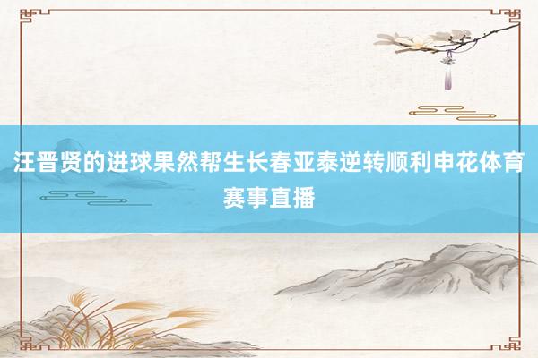 汪晋贤的进球果然帮生长春亚泰逆转顺利申花体育赛事直播