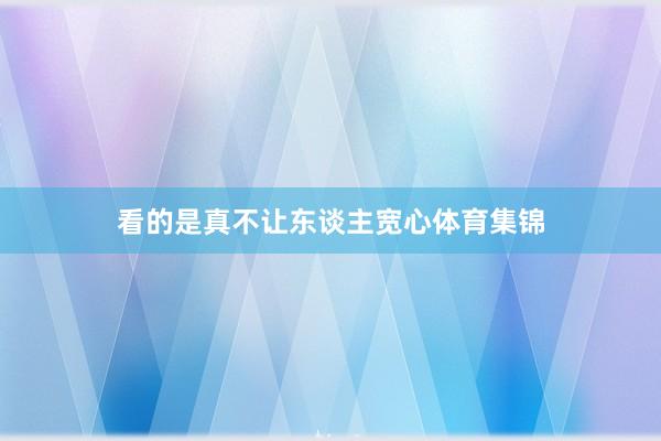 看的是真不让东谈主宽心体育集锦