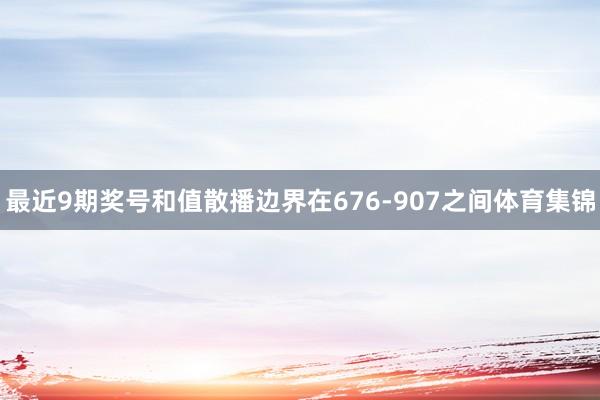 最近9期奖号和值散播边界在676-907之间体育集锦