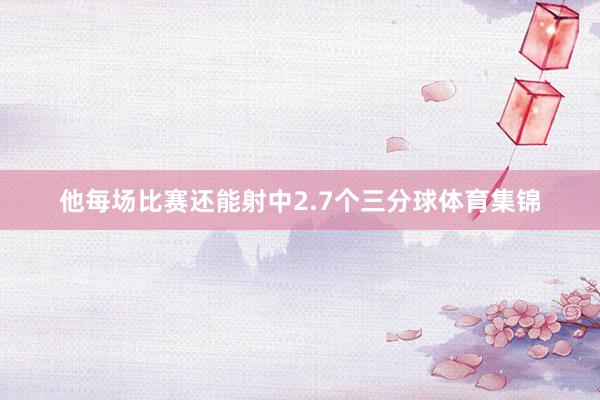 他每场比赛还能射中2.7个三分球体育集锦