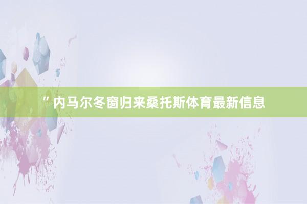 ”内马尔冬窗归来桑托斯体育最新信息