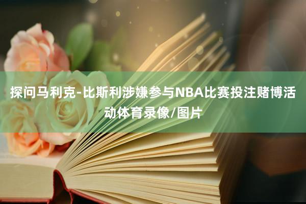 探问马利克-比斯利涉嫌参与NBA比赛投注赌博活动体育录像/图片
