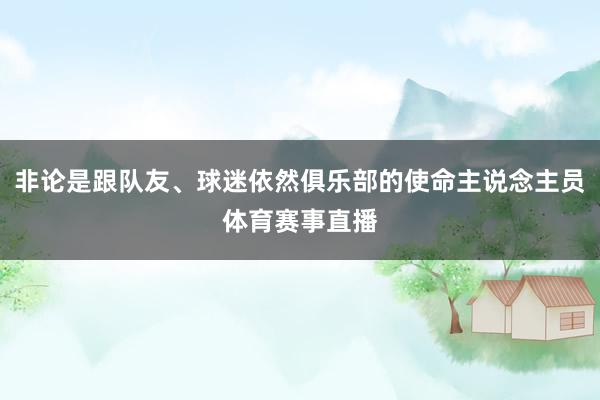 非论是跟队友、球迷依然俱乐部的使命主说念主员体育赛事直播