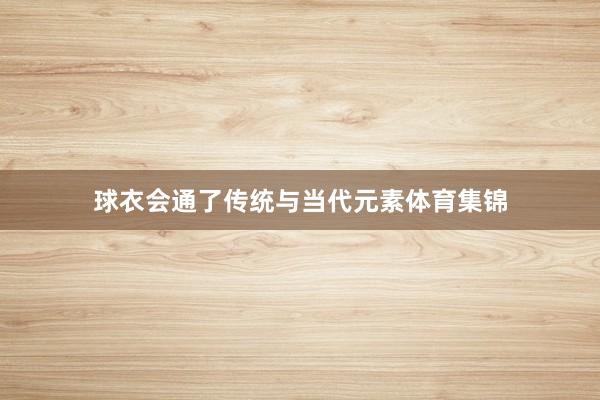 球衣会通了传统与当代元素体育集锦