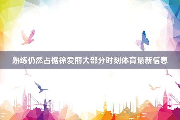 熟练仍然占据徐爱丽大部分时刻体育最新信息