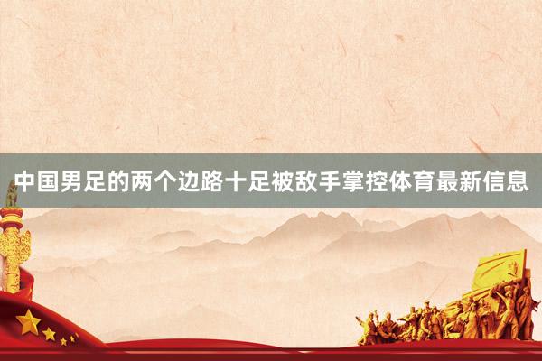 中国男足的两个边路十足被敌手掌控体育最新信息