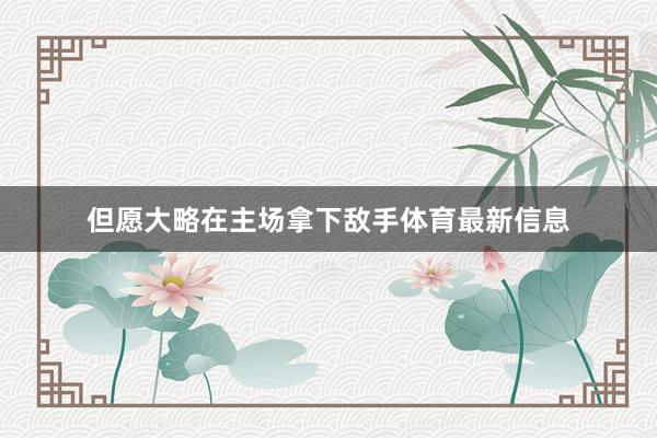 但愿大略在主场拿下敌手体育最新信息