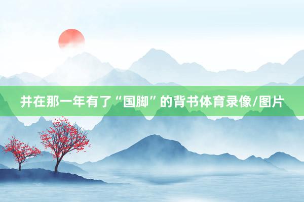 并在那一年有了“国脚”的背书体育录像/图片