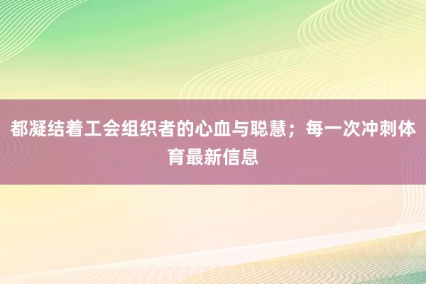都凝结着工会组织者的心血与聪慧；每一次冲刺体育最新信息