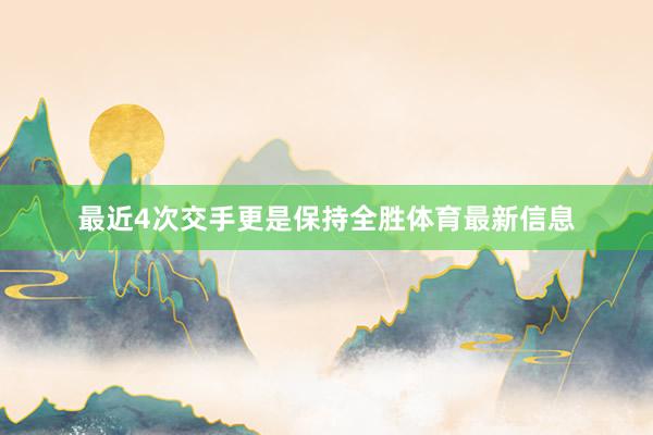 最近4次交手更是保持全胜体育最新信息