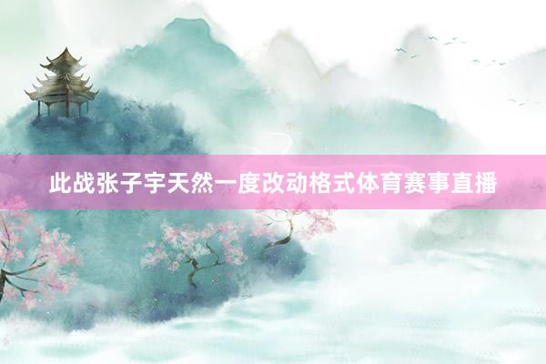 此战张子宇天然一度改动格式体育赛事直播