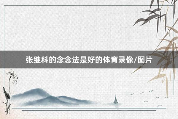 张继科的念念法是好的体育录像/图片