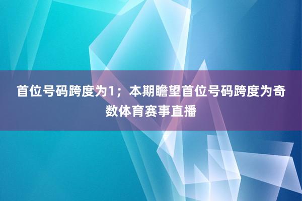 首位号码跨度为1；　　本期瞻望首位号码跨度为奇数体育赛事直播