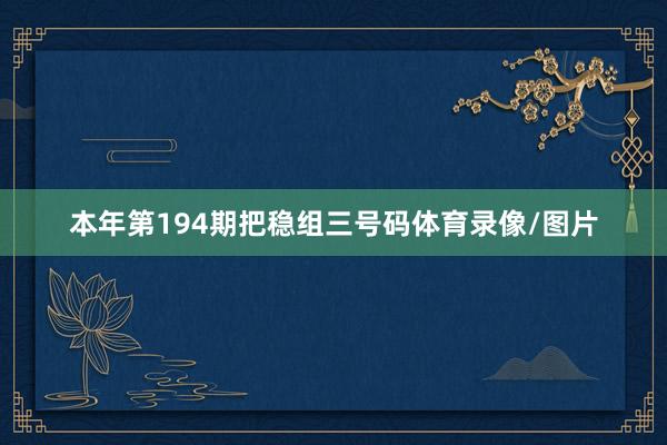本年第194期把稳组三号码体育录像/图片