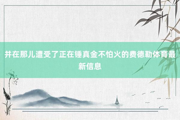 并在那儿遭受了正在锤真金不怕火的费德勒体育最新信息