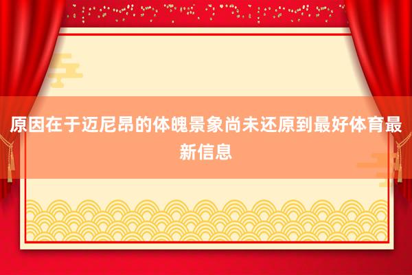原因在于迈尼昂的体魄景象尚未还原到最好体育最新信息