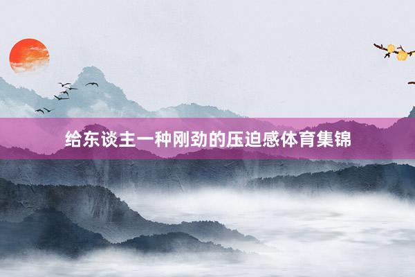 给东谈主一种刚劲的压迫感体育集锦