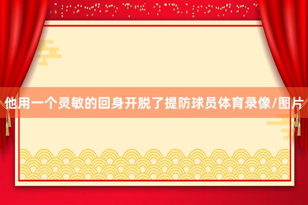 他用一个灵敏的回身开脱了提防球员体育录像/图片