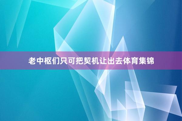 老中枢们只可把契机让出去体育集锦