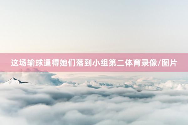 这场输球逼得她们落到小组第二体育录像/图片