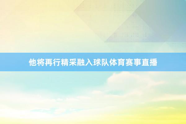 他将再行精采融入球队体育赛事直播