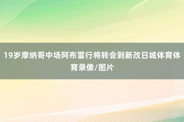 19岁摩纳哥中场阿布雷行将转会到新改日城体育体育录像/图片