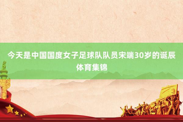 今天是中国国度女子足球队队员宋端30岁的诞辰体育集锦