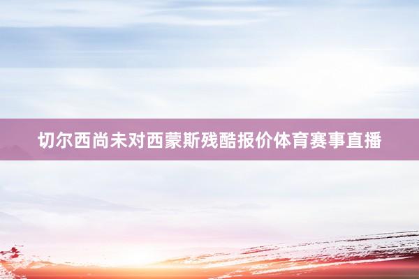 切尔西尚未对西蒙斯残酷报价体育赛事直播