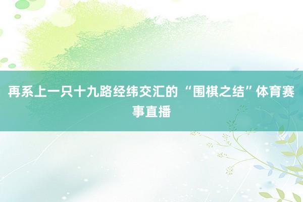 再系上一只十九路经纬交汇的 “围棋之结”体育赛事直播