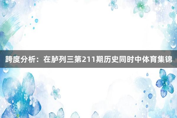 跨度分析：在胪列三第211期历史同时中体育集锦