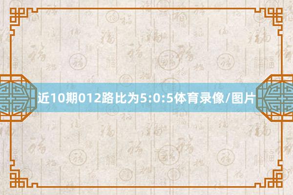 近10期012路比为5:0:5体育录像/图片