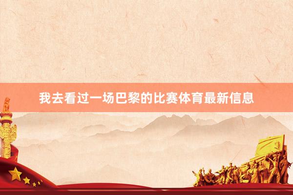 我去看过一场巴黎的比赛体育最新信息