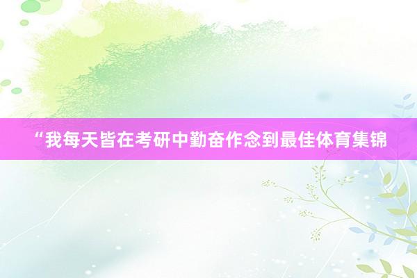 “我每天皆在考研中勤奋作念到最佳体育集锦