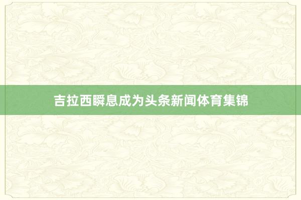 吉拉西瞬息成为头条新闻体育集锦