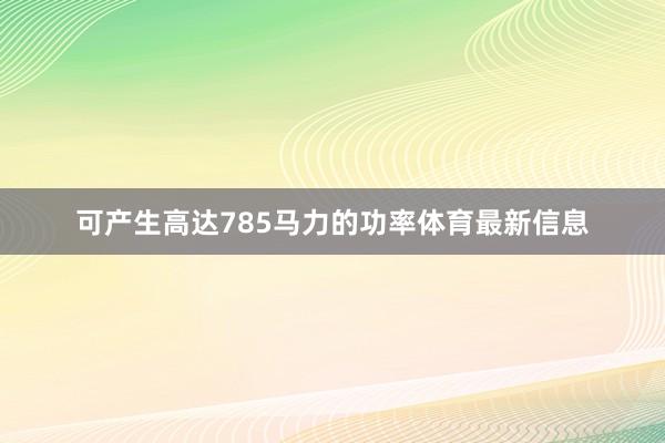 可产生高达785马力的功率体育最新信息