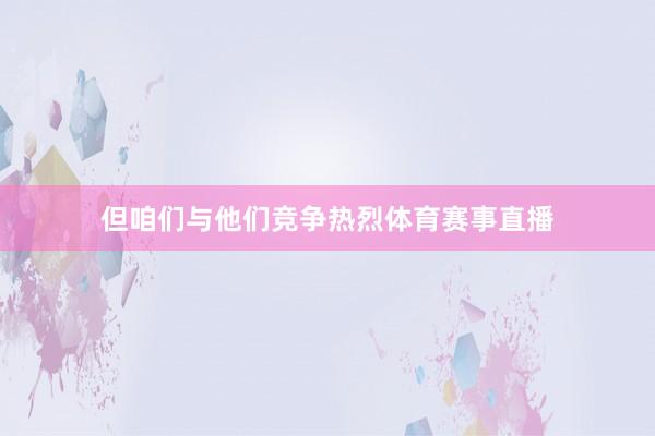 但咱们与他们竞争热烈体育赛事直播