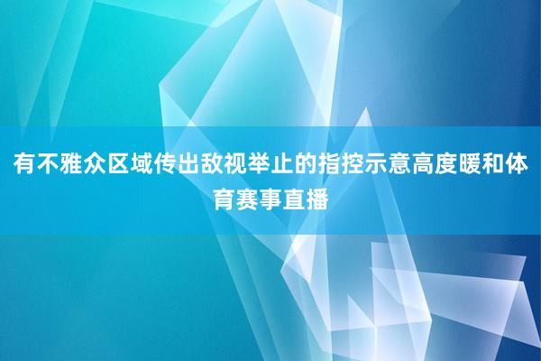 有不雅众区域传出敌视举止的指控示意高度暖和体育赛事直播
