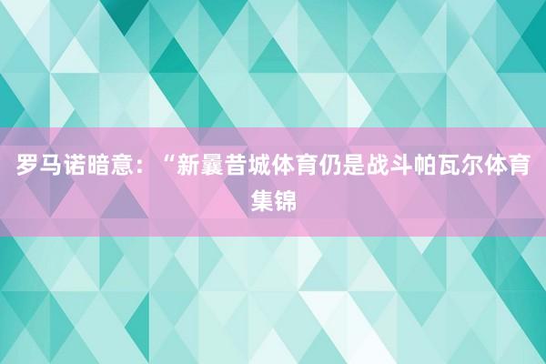 罗马诺暗意：“新曩昔城体育仍是战斗帕瓦尔体育集锦