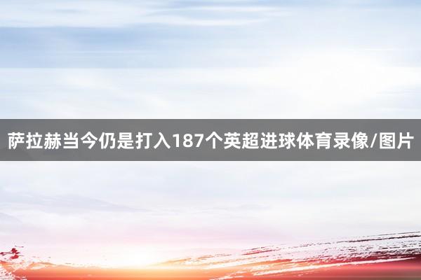 萨拉赫当今仍是打入187个英超进球体育录像/图片